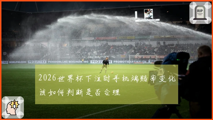 2026世界杯下注时手机端赔率变化该如何判断是否合理