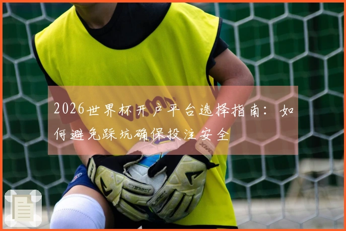 2026世界杯开户平台选择指南：如何避免踩坑确保投注安全