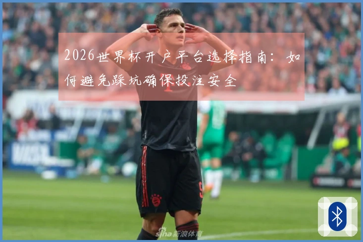 2026世界杯开户平台选择指南：如何避免踩坑确保投注安全