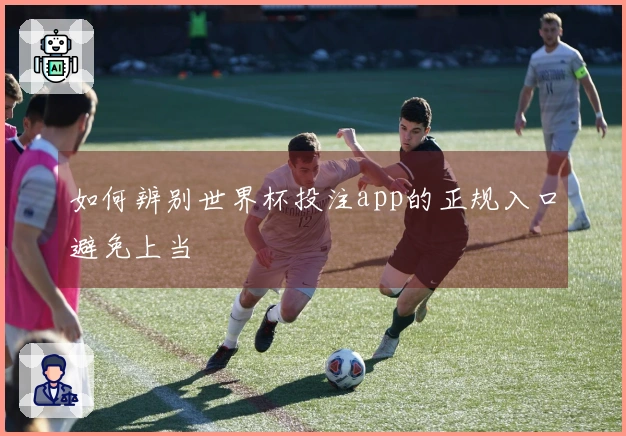 如何辨别世界杯投注app的正规入口避免上当 