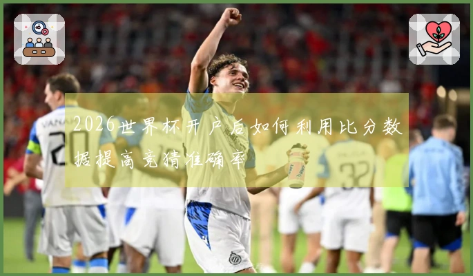2026世界杯开户后如何利用比分数据提高竞猜准确率