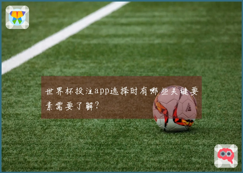 世界杯投注app选择时有哪些关键要素需要了解？