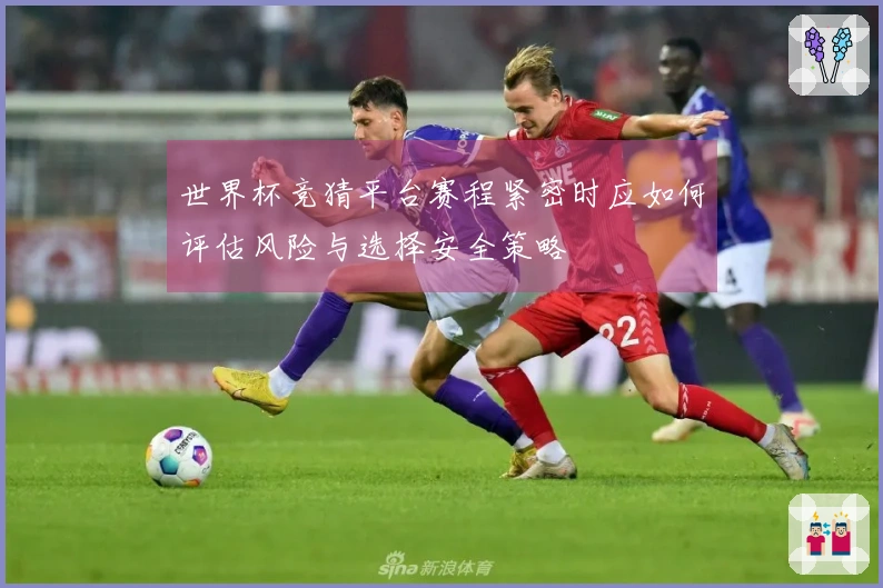 世界杯竞猜平台赛程紧密时应如何评估风险与选择安全策略