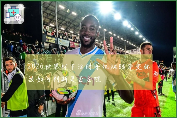 2026世界杯下注时手机端赔率变化该如何判断是否合理