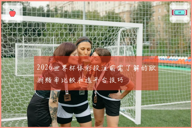 2026世界杯体彩投注前需了解的欧洲赔率比较和选平台技巧